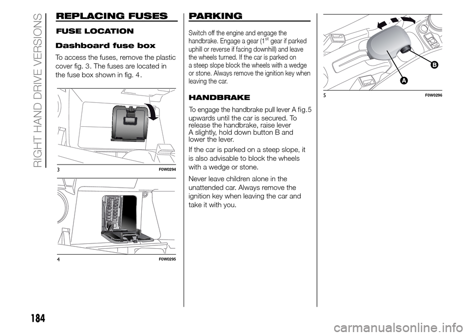 FIAT PANDA 2015 319 / 3.G Owners Manual REPLACING FUSES
RIGHT HAND DRIVE VERSIONS
Dashboard fuse box
To access the fuses, remove the plastic
cover fig. 3 . The fuses are located in
the fuse box shown in fig. 4 .
F0W0294
F0W0295
FUSE LOCATIO FIAT PANDA 2015 319 / 3.G Owners Manual REPLACING FUSES
RIGHT HAND DRIVE VERSIONS
Dashboard fuse box
To access the fuses, remove the plastic
cover fig. 3 . The fuses are located in
the fuse box shown in fig. 4 .
F0W0294
F0W0295
FUSE LOCATIO