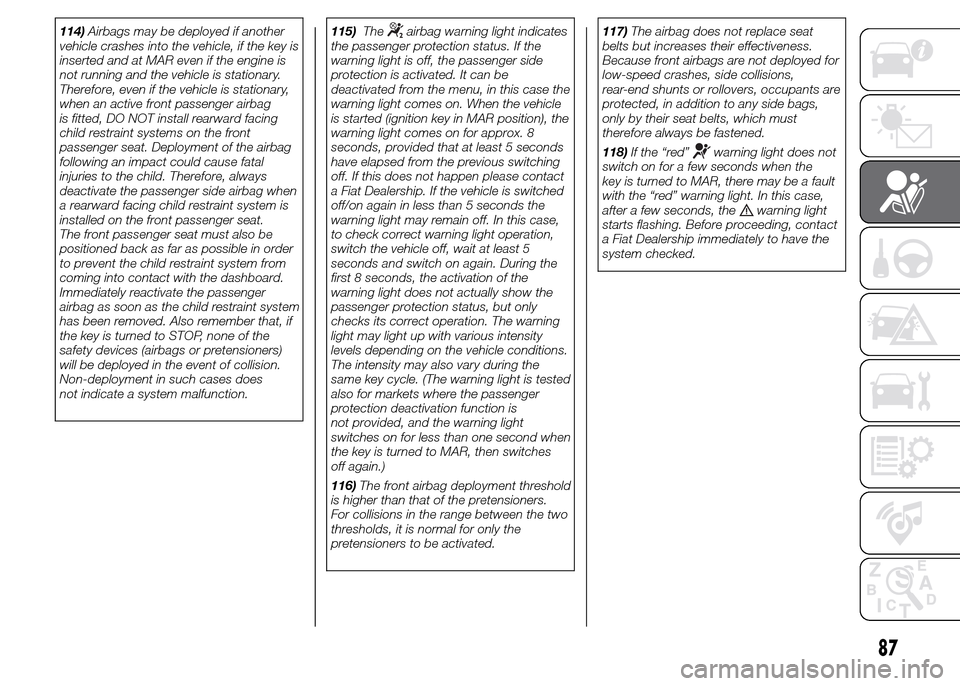 FIAT PANDA 2015 319 / 3.G Owners Manual 114)Airbags may be deployed if another
vehicle crashes into the vehicle, if the key is
inserted and at MAR even if the engine is
not running and the vehicle is stationary.
Therefore, even if the vehic