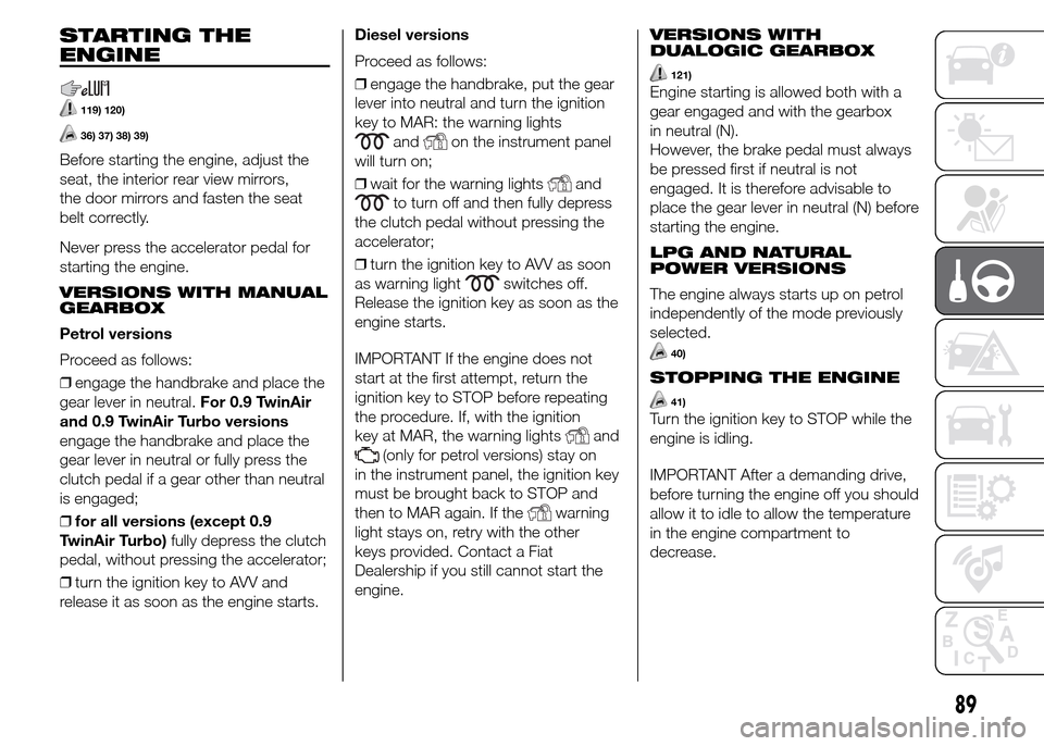 FIAT PANDA 2015 319 / 3.G Owners Manual STARTING THE
ENGINE
119) 120)
36) 37) 38) 39)
Before starting the engine, adjust the
seat, the interior rear view mirrors,
the door mirrors and fasten the seat
belt correctly.
Never press the accelera FIAT PANDA 2015 319 / 3.G Owners Manual STARTING THE
ENGINE
119) 120)
36) 37) 38) 39)
Before starting the engine, adjust the
seat, the interior rear view mirrors,
the door mirrors and fasten the seat
belt correctly.
Never press the accelera