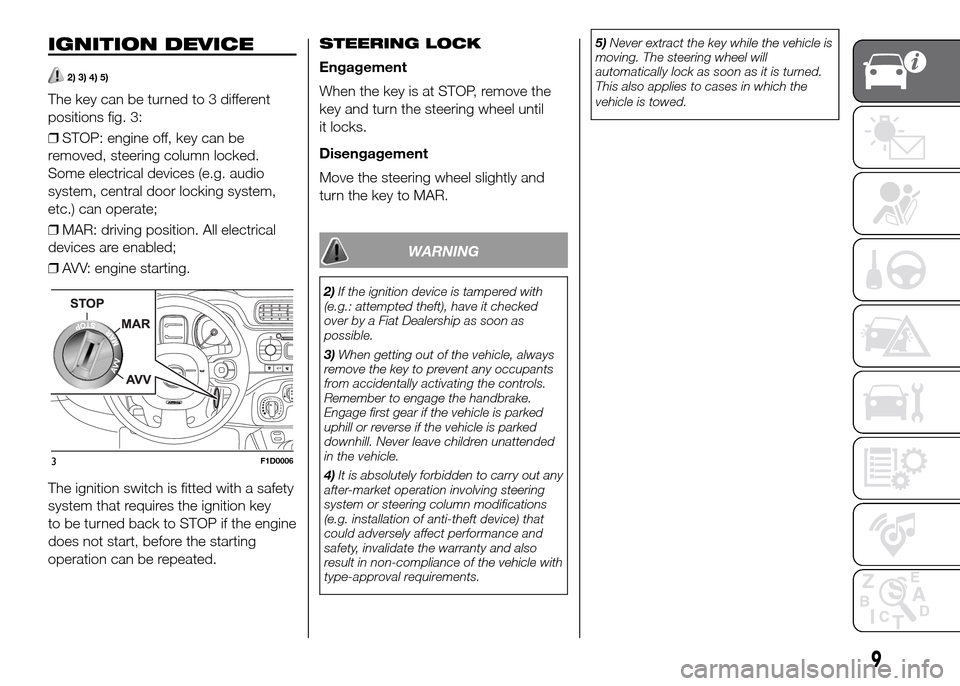 FIAT PANDA 2016 319 / 3.G User Guide IGNITION DEVICE
2) 3) 4) 5)
The key can be turned to 3 different
positions fig. 3:
❒STOP: engine off, key can be
removed, steering column locked.
Some electrical devices (e.g. audio
system, central FIAT PANDA 2016 319 / 3.G User Guide IGNITION DEVICE
2) 3) 4) 5)
The key can be turned to 3 different
positions fig. 3:
❒STOP: engine off, key can be
removed, steering column locked.
Some electrical devices (e.g. audio
system, central