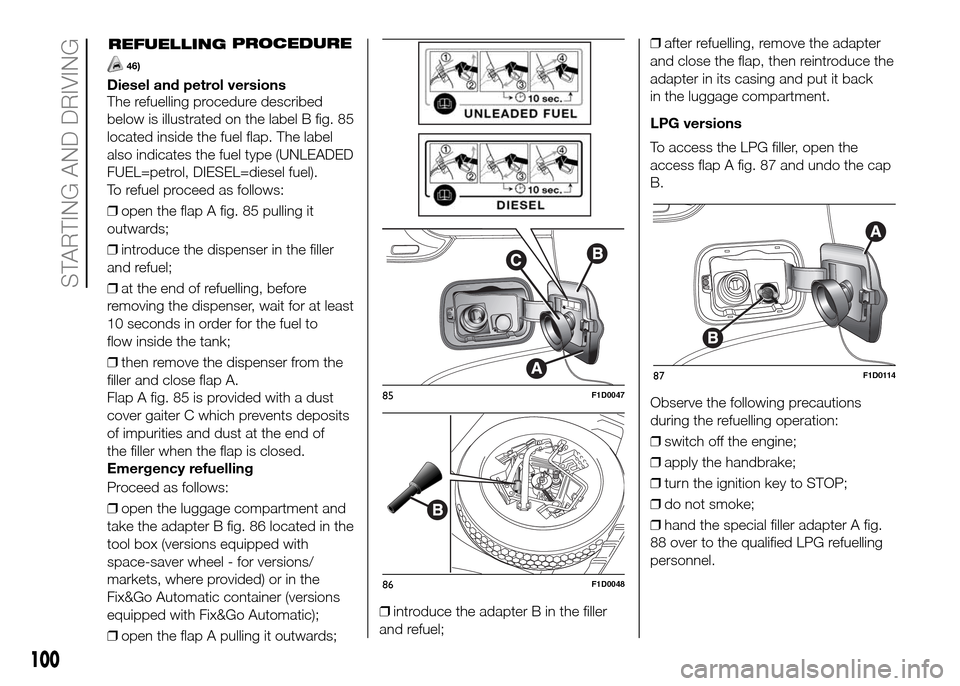 FIAT PANDA 2016 319 / 3.G Owners Manual 100
STARTING AND DRIVING
Diesel and petrol versions
The refuelling procedure described
below is illustrated on the label B fig. 85
located inside the fuel flap. The label
also indicates the fuel type FIAT PANDA 2016 319 / 3.G Owners Manual 100
STARTING AND DRIVING
Diesel and petrol versions
The refuelling procedure described
below is illustrated on the label B fig. 85
located inside the fuel flap. The label
also indicates the fuel type