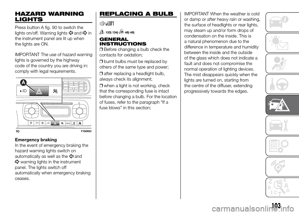 FIAT PANDA 2016 319 / 3.G Owners Manual HAZARD WARNING
LIGHTS
Press button A fig. 90 to switch the
lights on/off. Warning lights
andin
the instrument panel are lit up when
the lights are ON.
IMPORTANT The use of hazard warning
lights is gov FIAT PANDA 2016 319 / 3.G Owners Manual HAZARD WARNING
LIGHTS
Press button A fig. 90 to switch the
lights on/off. Warning lights
andin
the instrument panel are lit up when
the lights are ON.
IMPORTANT The use of hazard warning
lights is gov