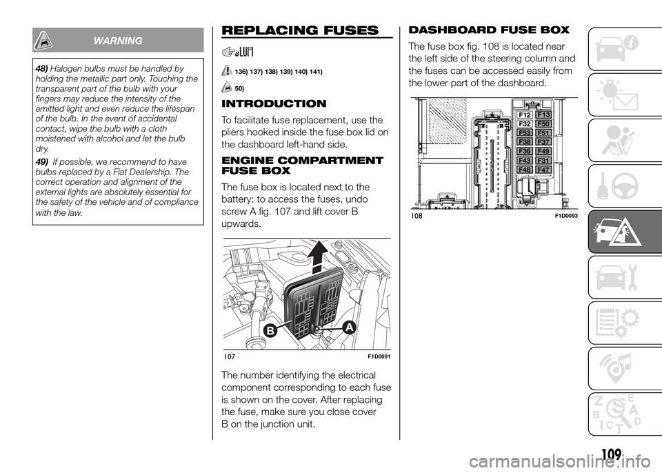 FIAT PANDA 2016 319 / 3.G Owners Manual REPLACING FUSES
136) 137) 138) 139) 140) 141)
50)
INTRODUCTION
To facilitate fuse replacement, use the
pliers hooked inside the fuse box lid on
the dashboard left-hand side.
ENGINE COMPARTMENT
FUSE BO FIAT PANDA 2016 319 / 3.G Owners Manual REPLACING FUSES
136) 137) 138) 139) 140) 141)
50)
INTRODUCTION
To facilitate fuse replacement, use the
pliers hooked inside the fuse box lid on
the dashboard left-hand side.
ENGINE COMPARTMENT
FUSE BO