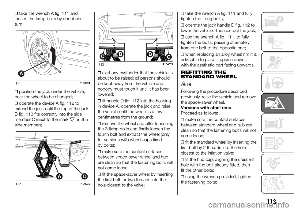 FIAT PANDA 2016 319 / 3.G Owners Manual ❒take the wrench A fig. 111 and
loosen the fixing bolts by about one
turn;
❒position the jack under the vehicle,
near the wheel to be changed;
❒operate the device A fig. 112 to
extend the jack u FIAT PANDA 2016 319 / 3.G Owners Manual ❒take the wrench A fig. 111 and
loosen the fixing bolts by about one
turn;
❒position the jack under the vehicle,
near the wheel to be changed;
❒operate the device A fig. 112 to
extend the jack u