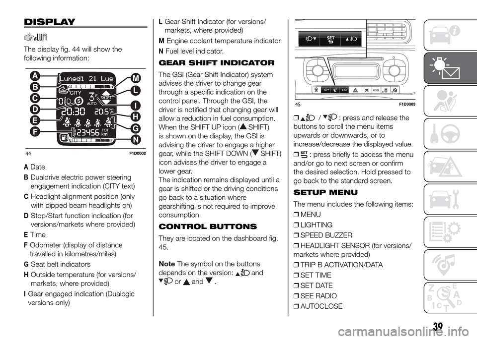 FIAT PANDA 2016 319 / 3.G Owners Manual DISPLAY
The display fig. 44 will show the
following information:
ADate
BDualdrive electric power steering
engagement indication (CITY text)
CHeadlight alignment position (only
with dipped beam headlig FIAT PANDA 2016 319 / 3.G Owners Manual DISPLAY
The display fig. 44 will show the
following information:
ADate
BDualdrive electric power steering
engagement indication (CITY text)
CHeadlight alignment position (only
with dipped beam headlig
