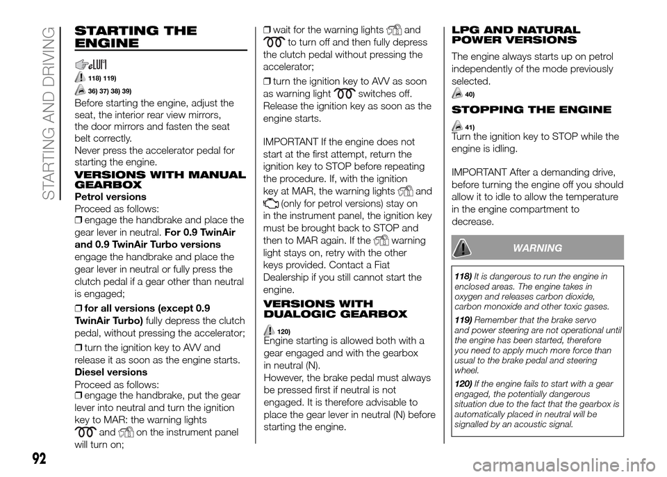 FIAT PANDA 2016 319 / 3.G Owners Manual STARTING THE
ENGINE
118) 119)
36) 37) 38) 39)
Before starting the engine, adjust the
seat, the interior rear view mirrors,
the door mirrors and fasten the seat
belt correctly.
Never press the accelera