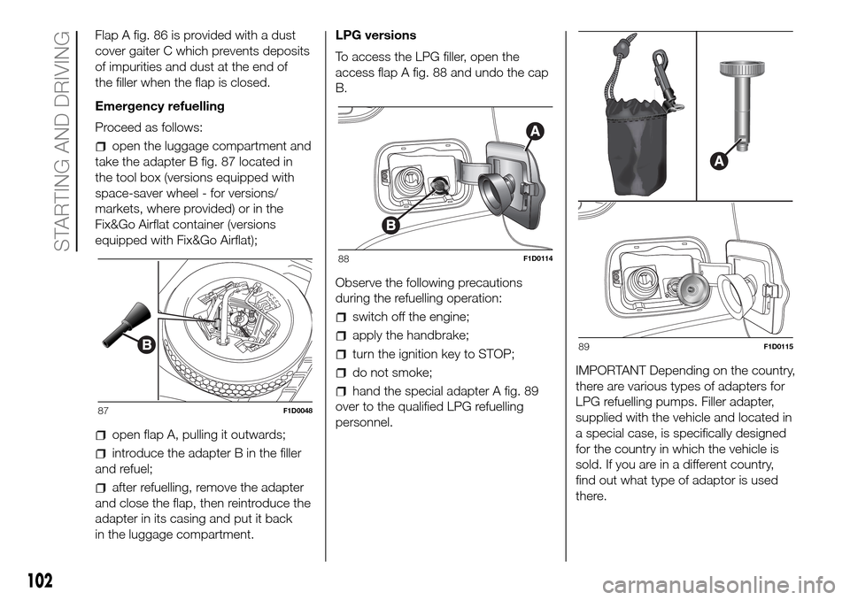 FIAT PANDA 2017 319 / 3.G Owners Manual Flap A fig. 86 is provided with a dust
cover gaiter C which prevents deposits
of impurities and dust at the end of
the filler when the flap is closed.
Emergency refuelling
Proceed as follows:
open the FIAT PANDA 2017 319 / 3.G Owners Manual Flap A fig. 86 is provided with a dust
cover gaiter C which prevents deposits
of impurities and dust at the end of
the filler when the flap is closed.
Emergency refuelling
Proceed as follows:
open the