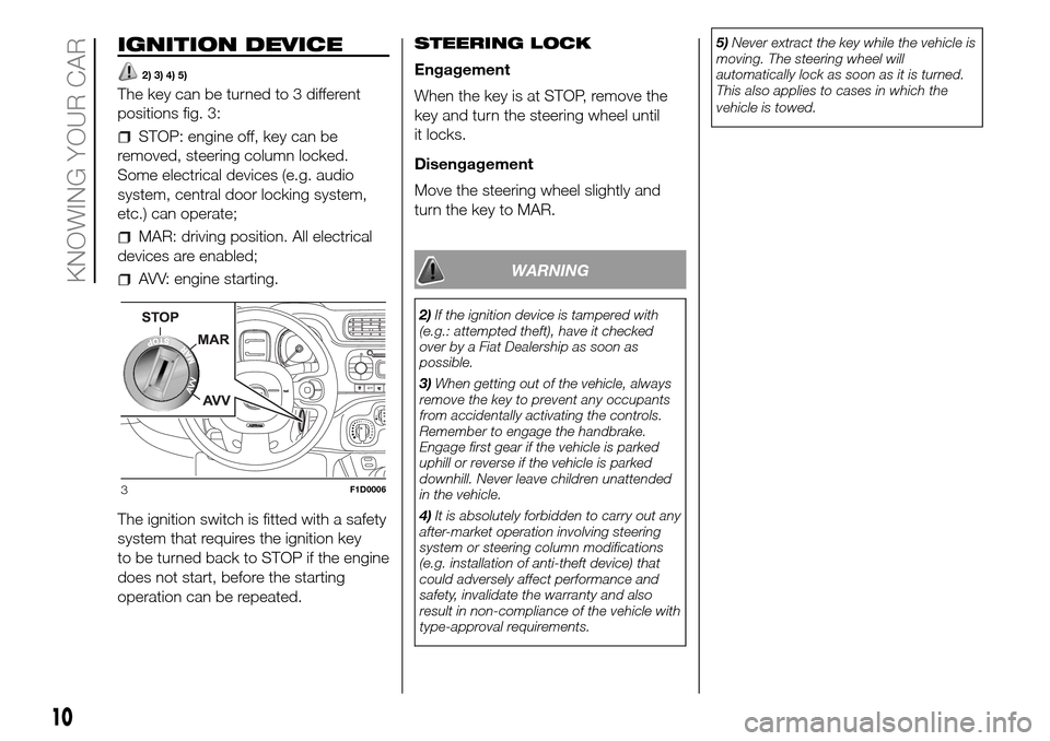 FIAT PANDA 2017 319 / 3.G Owners Manual IGNITION DEVICE
2) 3) 4) 5)
The key can be turned to 3 different
positions fig. 3:
STOP: engine off, key can be
removed, steering column locked.
Some electrical devices (e.g. audio
system, central doo