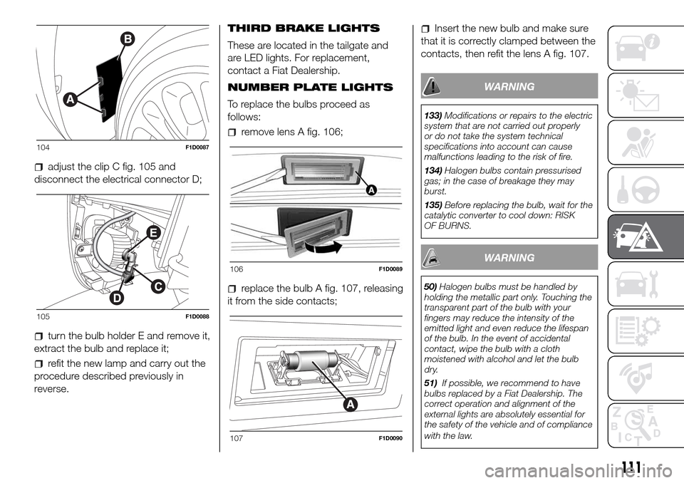 FIAT PANDA 2017 319 / 3.G Owners Manual adjust the clip C fig. 105 and
disconnect the electrical connector D;
turn the bulb holder E and remove it,
extract the bulb and replace it;
refit the new lamp and carry out the
procedure described pr