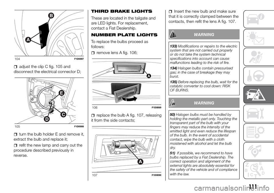 FIAT PANDA 2017 319 / 3.G Owners Manual adjust the clip C fig. 105 and
disconnect the electrical connector D;
turn the bulb holder E and remove it,
extract the bulb and replace it;
refit the new lamp and carry out the
procedure described pr FIAT PANDA 2017 319 / 3.G Owners Manual adjust the clip C fig. 105 and
disconnect the electrical connector D;
turn the bulb holder E and remove it,
extract the bulb and replace it;
refit the new lamp and carry out the
procedure described pr