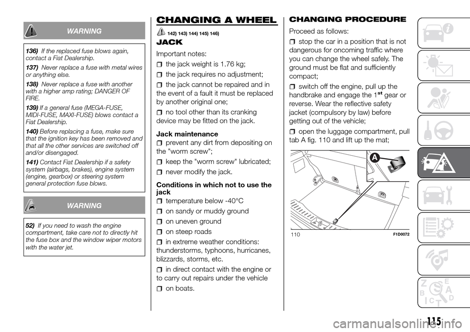 FIAT PANDA 2017 319 / 3.G Owners Manual WARNING
136)If the replaced fuse blows again,
contact a Fiat Dealership.
137)Never replace a fuse with metal wires
or anything else.
138)Never replace a fuse with another
with a higher amp rating; DAN