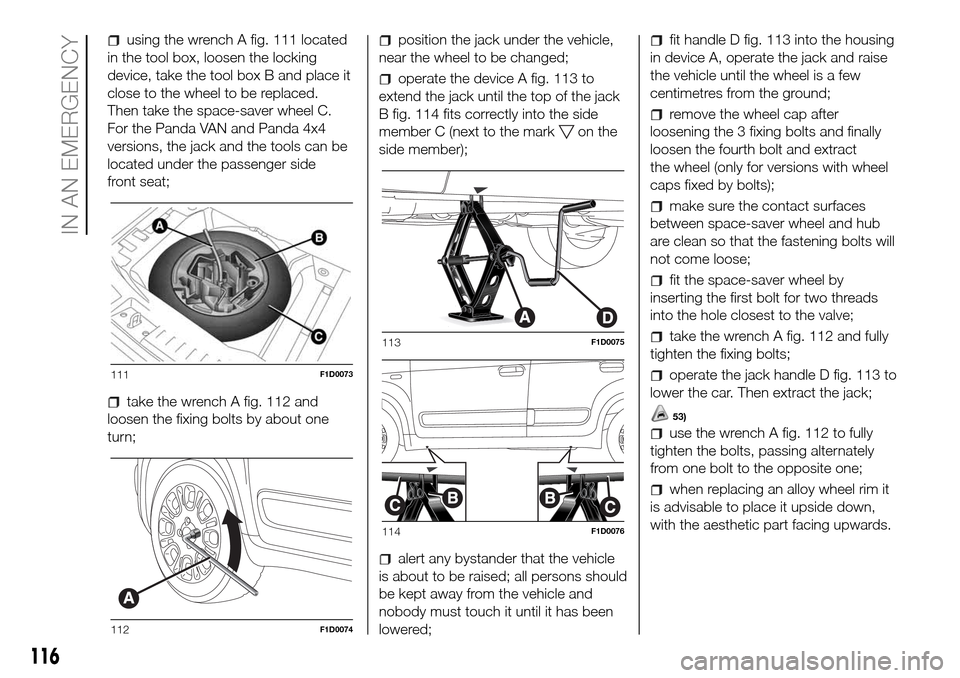 FIAT PANDA 2017 319 / 3.G Owners Manual using the wrench A fig. 111 located
in the tool box, loosen the locking
device, take the tool box B and place it
close to the wheel to be replaced.
Then take the space-saver wheel C.
For the Panda VAN FIAT PANDA 2017 319 / 3.G Owners Manual using the wrench A fig. 111 located
in the tool box, loosen the locking
device, take the tool box B and place it
close to the wheel to be replaced.
Then take the space-saver wheel C.
For the Panda VAN