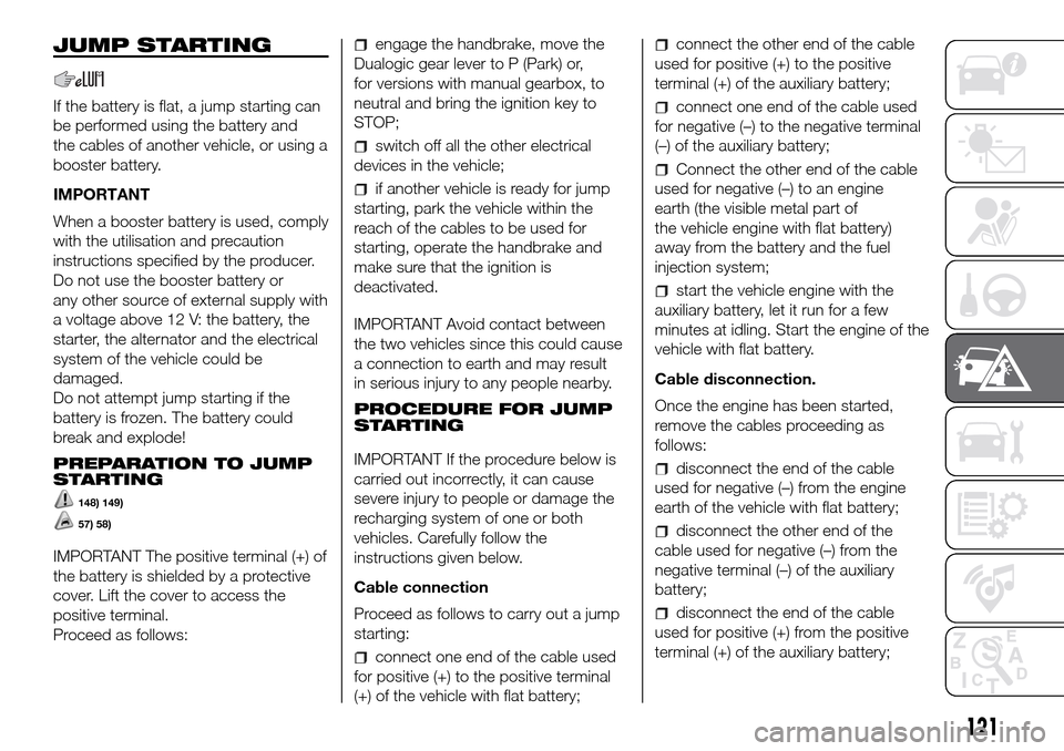 FIAT PANDA 2017 319 / 3.G Owners Manual JUMP STARTING
If the battery is flat, a jump starting can
be performed using the battery and
the cables of another vehicle, or using a
booster battery.
IMPORTANT
When a booster battery is used, comply