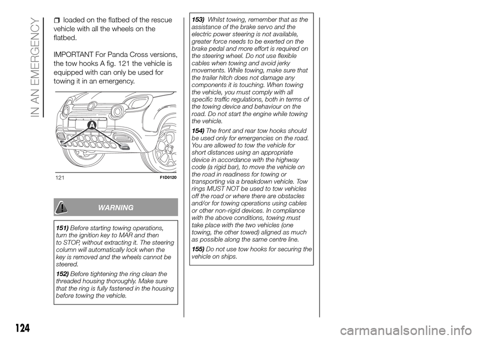 FIAT PANDA 2017 319 / 3.G Owners Manual loaded on the flatbed of the rescue
vehicle with all the wheels on the
flatbed.
IMPORTANT For Panda Cross versions,
the tow hooks A fig. 121 the vehicle is
equipped with can only be used for
towing it