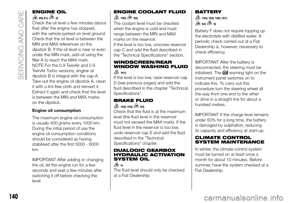 FIAT PANDA 2017 319 / 3.G Owners Manual ENGINE OIL
60) 61)3)
Check the oil level a few minutes (about
five) after the engine has stopped,
with the vehicle parked on level ground.
Check that the oil level is between the
MIN and MAX reference