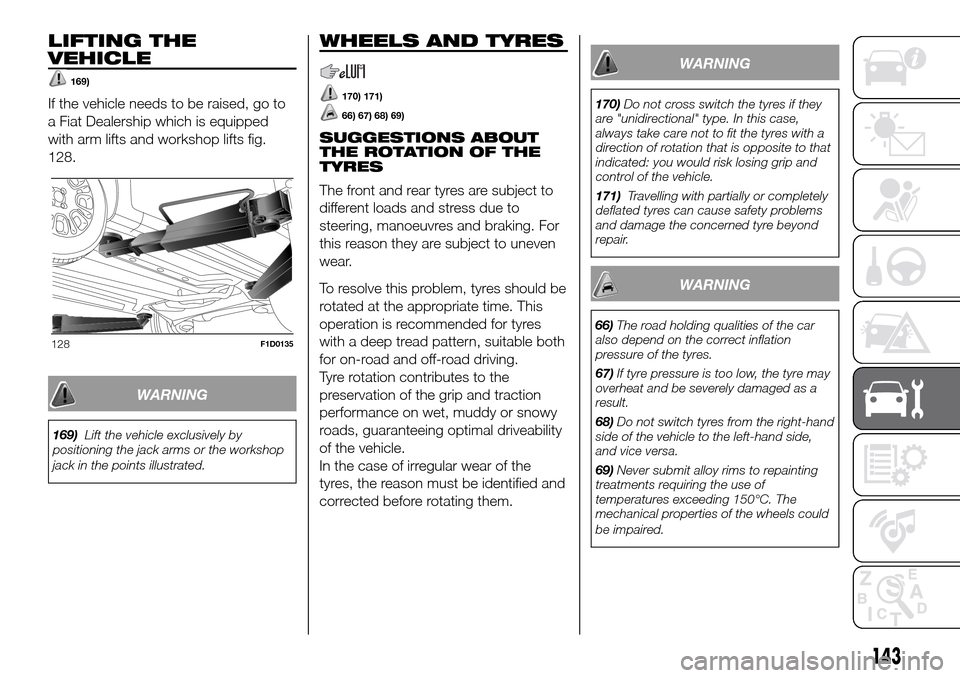 FIAT PANDA 2017 319 / 3.G Owners Manual LIFTING THE
VEHICLE
169)
If the vehicle needs to be raised, go to
a Fiat Dealership which is equipped
with arm lifts and workshop lifts fig.
128.
WARNING
169)Lift the vehicle exclusively by
positionin