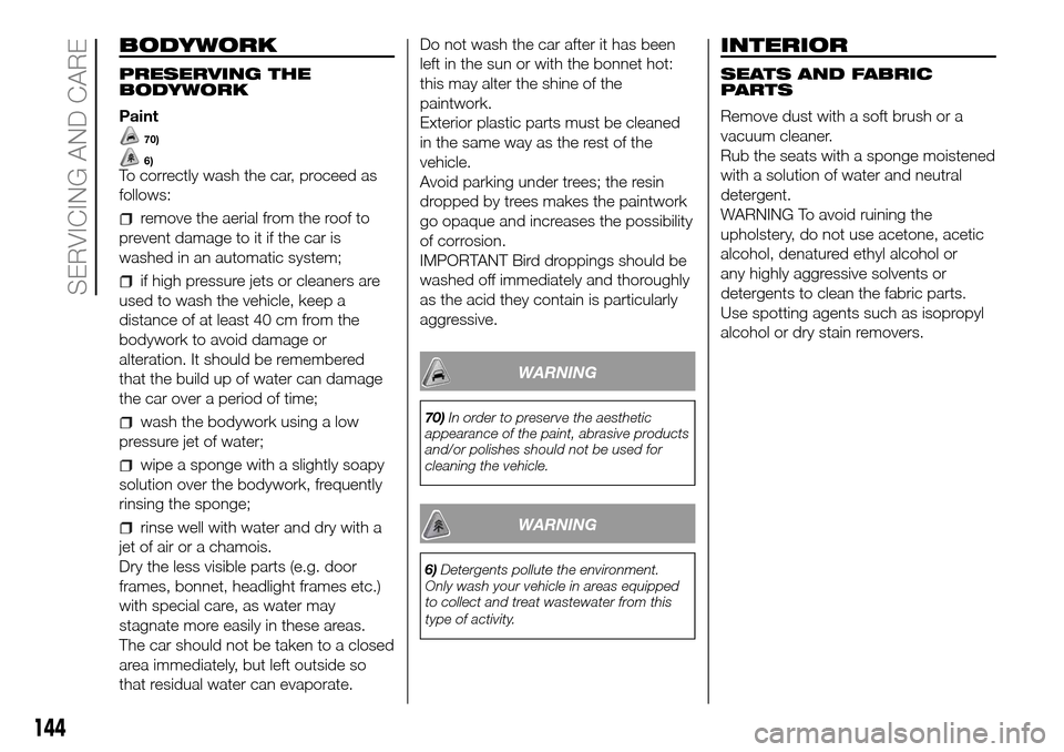 FIAT PANDA 2017 319 / 3.G Owners Manual BODYWORK
PRESERVING THE
BODYWORK
Paint
70)
6)To correctly wash the car, proceed as
follows:
remove the aerial from the roof to
prevent damage to it if the car is
washed in an automatic system;
if high