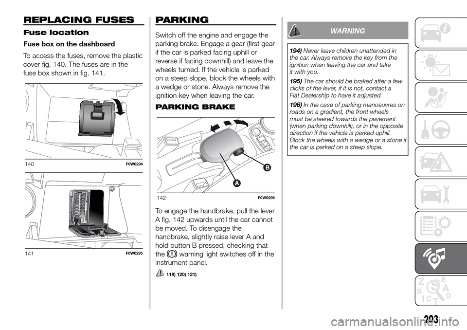 FIAT PANDA 2017 319 / 3.G Owners Manual REPLACING FUSES
Fuse location
Fuse box on the dashboard
To access the fuses, remove the plastic
cover fig. 140. The fuses are in the
fuse box shown in fig. 141.
PARKING
Switch off the engine and engag
