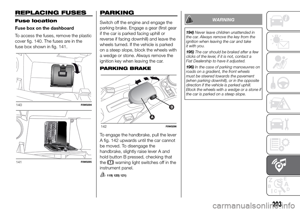 FIAT PANDA 2017 319 / 3.G Owners Manual REPLACING FUSES
Fuse location
Fuse box on the dashboard
To access the fuses, remove the plastic
cover fig. 140. The fuses are in the
fuse box shown in fig. 141.
PARKING
Switch off the engine and engag FIAT PANDA 2017 319 / 3.G Owners Manual REPLACING FUSES
Fuse location
Fuse box on the dashboard
To access the fuses, remove the plastic
cover fig. 140. The fuses are in the
fuse box shown in fig. 141.
PARKING
Switch off the engine and engag