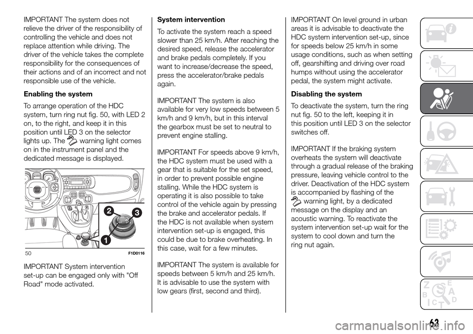 FIAT PANDA 2017 319 / 3.G Repair Manual IMPORTANT The system does not
relieve the driver of the responsibility of
controlling the vehicle and does not
replace attention while driving. The
driver of the vehicle takes the complete
responsibil