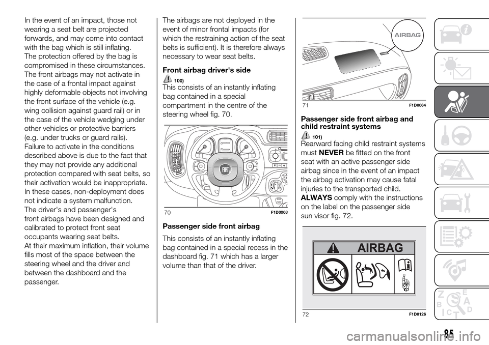 FIAT PANDA 2017 319 / 3.G Owners Manual In the event of an impact, those not
wearing a seat belt are projected
forwards, and may come into contact
with the bag which is still inflating.
The protection offered by the bag is
compromised in th FIAT PANDA 2017 319 / 3.G Owners Manual In the event of an impact, those not
wearing a seat belt are projected
forwards, and may come into contact
with the bag which is still inflating.
The protection offered by the bag is
compromised in th