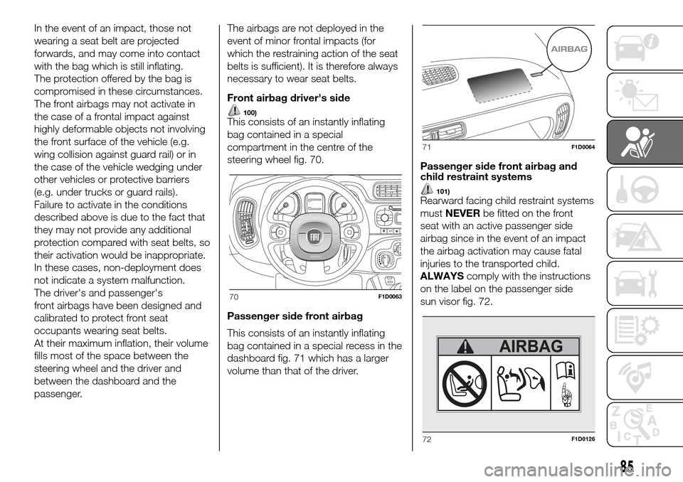 FIAT PANDA 2017 319 / 3.G User Guide In the event of an impact, those not
wearing a seat belt are projected
forwards, and may come into contact
with the bag which is still inflating.
The protection offered by the bag is
compromised in th