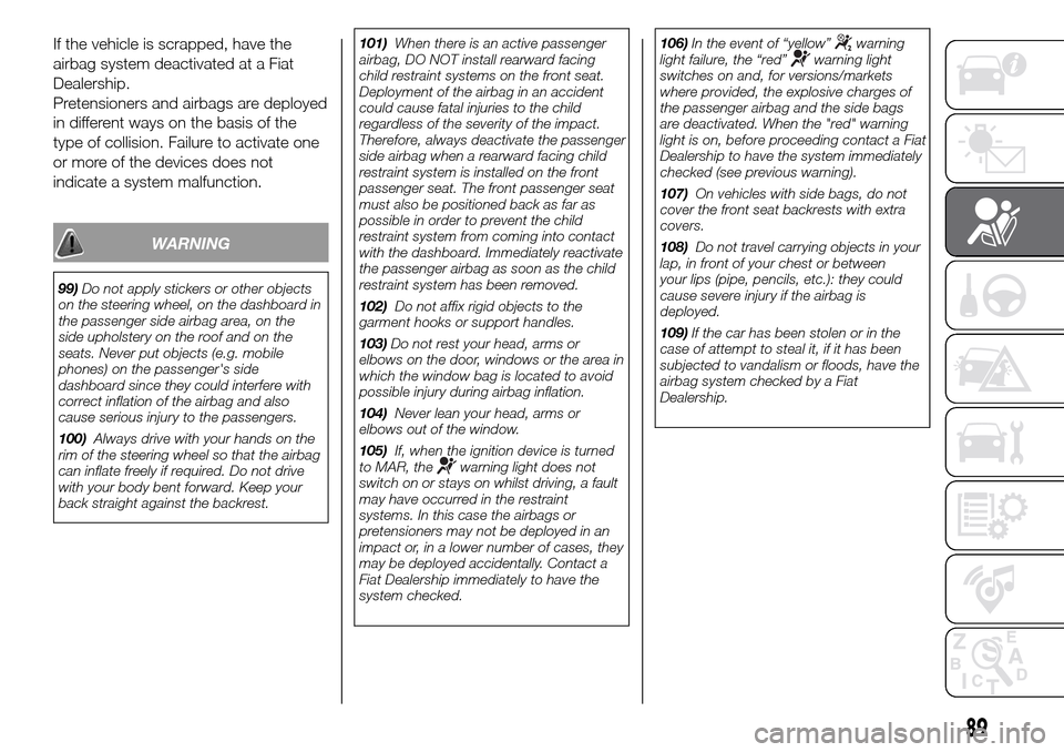 FIAT PANDA 2017 319 / 3.G User Guide If the vehicle is scrapped, have the
airbag system deactivated at a Fiat
Dealership.
Pretensioners and airbags are deployed
in different ways on the basis of the
type of collision. Failure to activate