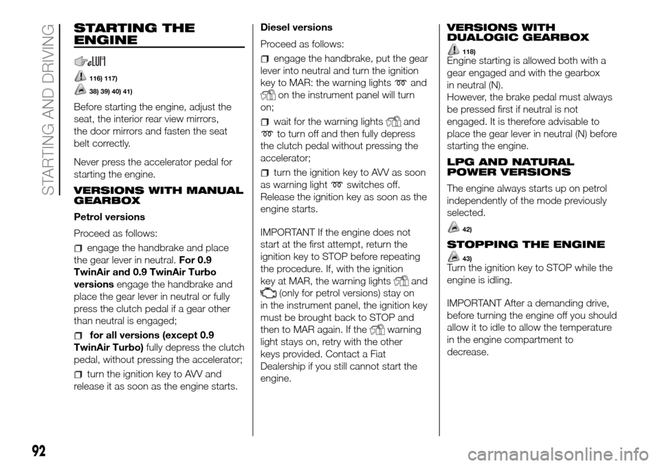 FIAT PANDA 2017 319 / 3.G Owners Manual STARTING THE
ENGINE
116) 117)
38) 39) 40) 41)
Before starting the engine, adjust the
seat, the interior rear view mirrors,
the door mirrors and fasten the seat
belt correctly.
Never press the accelera