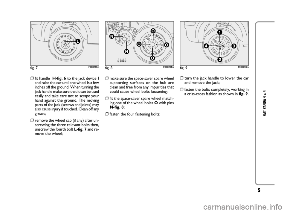 FIAT PANDA 2007 169 / 2.G 4x4 Supplement Manual 5
FIAT PANDA 4 x 4
❒fit handle  H-fig. 6to the jack device I
and raise the car until the wheel is a few
inches off the ground. When turning the
jack handle make sure that it can be used
easily and t