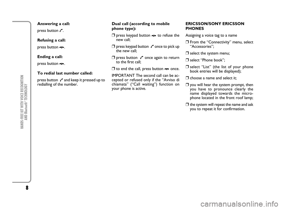 FIAT PANDA 2007 169 / 2.G Bluetooth Manual 8
HANDS-FREE KIT WITH VOICE RECOGNITION 
AND Bluetooth
®TECHNOLOGY
Answering a call:
press button 
£.
Refusing a call:
press button 
Ô.
Ending a call:
press button 
Ô.
To redial last number called