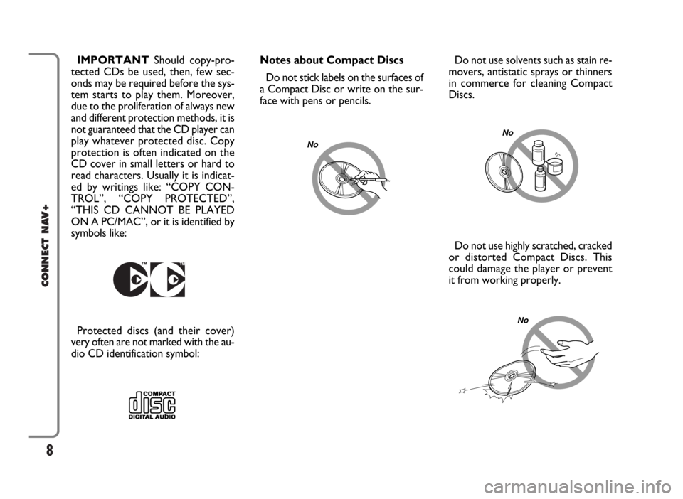 FIAT PANDA 2007 169 / 2.G Connect NavPlus Manual 8
CONNECT NAV+
Do not use solvents such as stain re-
movers, antistatic sprays or thinners
in commerce for cleaning Compact
Discs.
Do not use highly scratched, cracked
or distorted Compact Discs. This