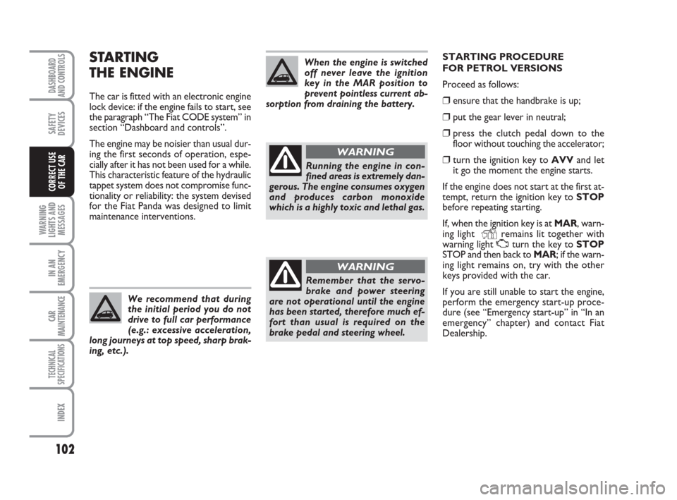 FIAT PANDA 2007 169 / 2.G Owners Manual STARTING PROCEDURE
FOR PETROL VERSIONS
Proceed as follows:
❒ensure that the handbrake is up;
❒put the gear lever in neutral;
❒press the clutch pedal down to the
floor without touching the accel FIAT PANDA 2007 169 / 2.G Owners Manual STARTING PROCEDURE
FOR PETROL VERSIONS
Proceed as follows:
❒ensure that the handbrake is up;
❒put the gear lever in neutral;
❒press the clutch pedal down to the
floor without touching the accel