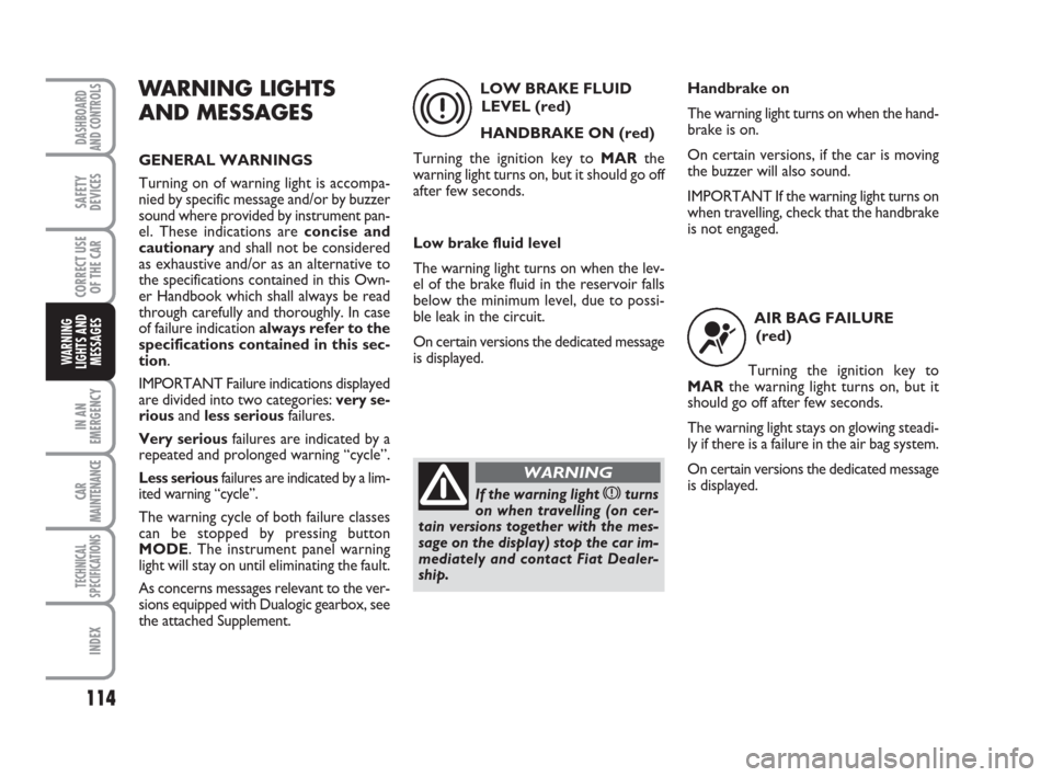 FIAT PANDA 2007 169 / 2.G User Guide 114
IN AN
EMERGENCY
CAR
MAINTENANCE
TECHNICAL
SPECIFICATIONS
INDEX
DASHBOARD
AND CONTROLS
SAFETY
DEVICES
CORRECT USE
OF THE CAR
WARNING
LIGHTS AND
MESSAGES
WARNING LIGHTS
AND MESSAGES
GENERAL WARNINGS