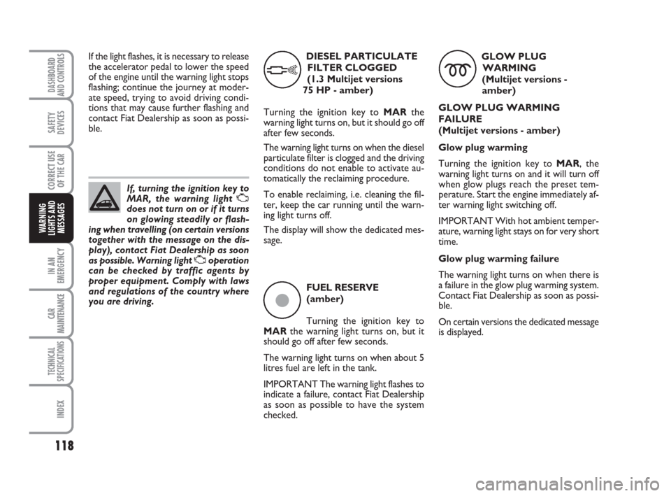 FIAT PANDA 2007 169 / 2.G Owners Manual 118
IN AN
EMERGENCY
CAR
MAINTENANCE
TECHNICAL
SPECIFICATIONS
INDEX
DASHBOARD
AND CONTROLS
SAFETY
DEVICES
CORRECT USE
OF THE CAR
WARNING
LIGHTS AND
MESSAGES
If, turning the ignition key to
MAR, the war
