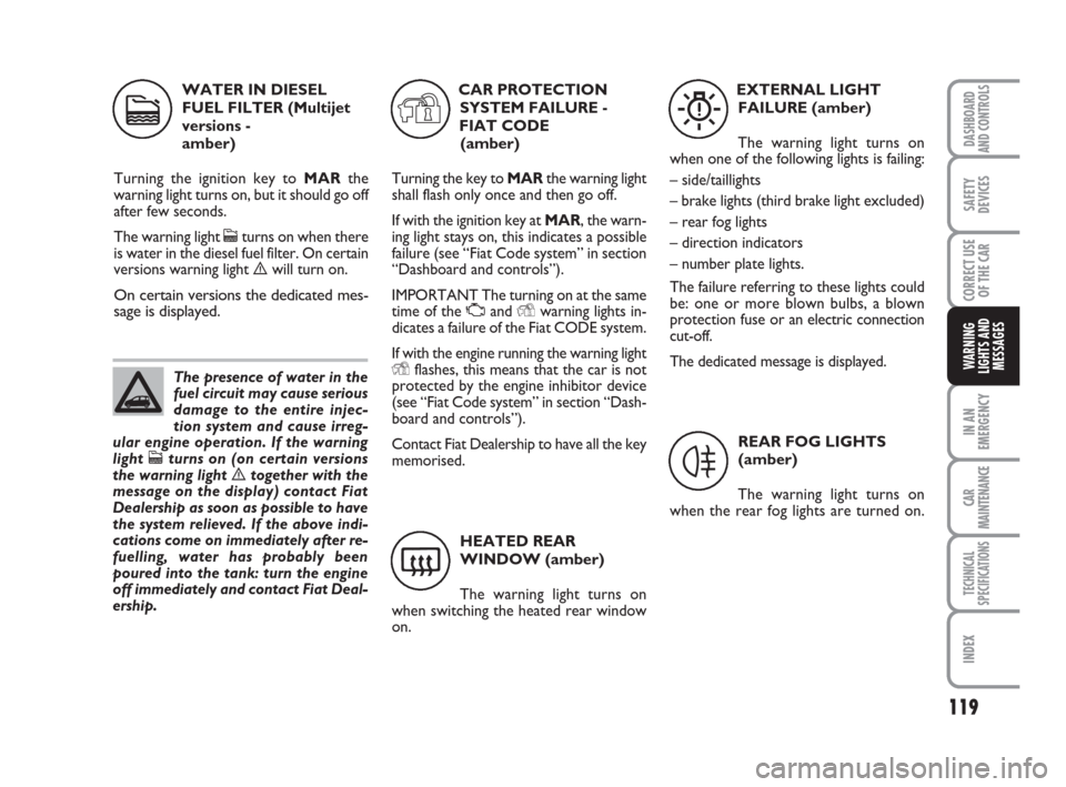 FIAT PANDA 2007 169 / 2.G User Guide 119
IN AN
EMERGENCY
CAR
MAINTENANCE
TECHNICAL
SPECIFICATIONS
INDEX
DASHBOARD
AND CONTROLS
SAFETY
DEVICES
CORRECT USE
OF THE CAR
WARNING
LIGHTS AND
MESSAGES
WATER IN DIESEL
FUEL FILTER (Multijet
versio