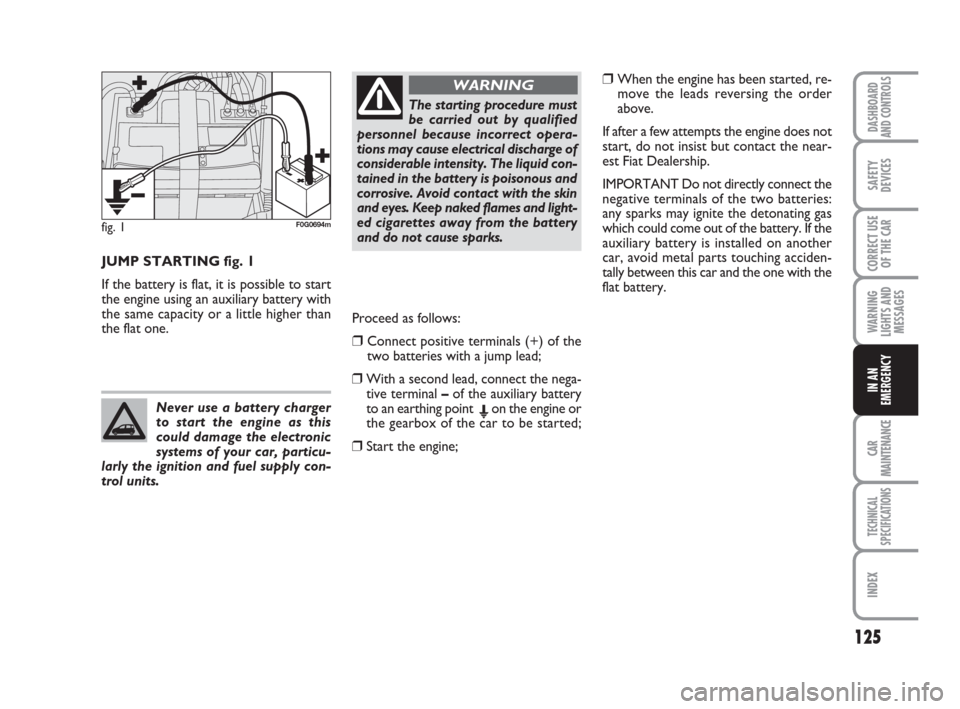 FIAT PANDA 2007 169 / 2.G User Guide Proceed as follows:
❒ Connect positive terminals (+) of the
two batteries with a jump lead;
❒With a second lead, connect the nega-
tive terminal–of the auxiliary battery
to an earthing pointEon 