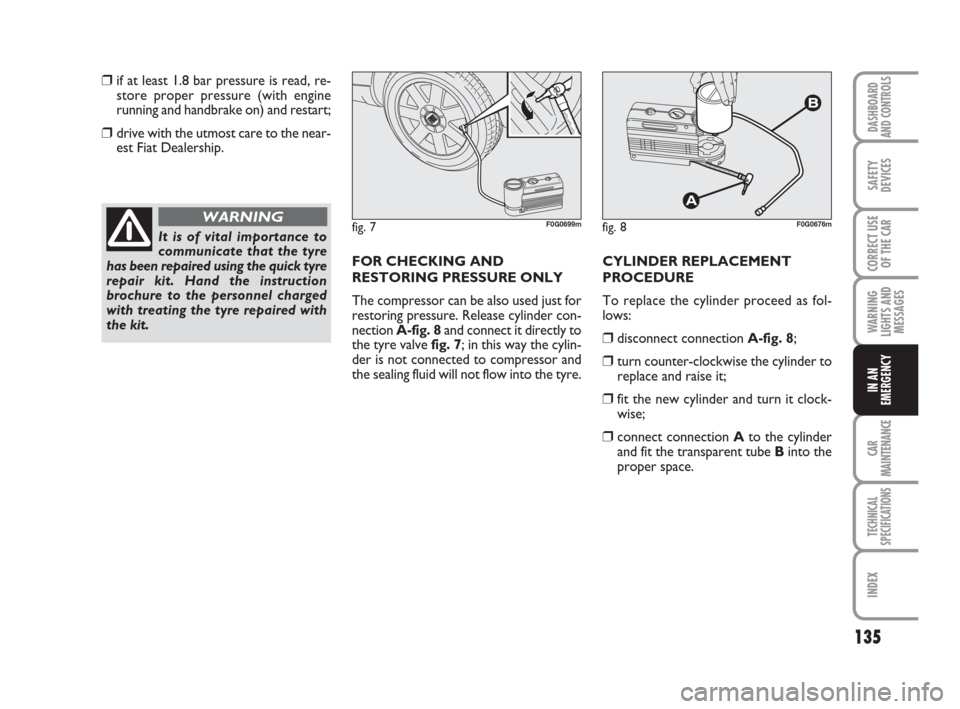 FIAT PANDA 2007 169 / 2.G Owners Manual 135
WARNING
LIGHTS AND
MESSAGES
CAR
MAINTENANCE
TECHNICAL
SPECIFICATIONS
INDEX
DASHBOARD
AND CONTROLS
SAFETY
DEVICES
CORRECT USE
OF THE CAR
IN AN
EMERGENCY
❒if at least 1.8 bar pressure is read, re-