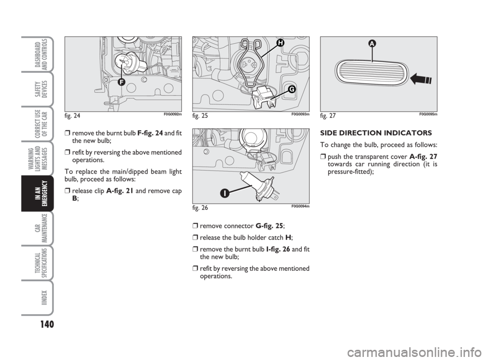 FIAT PANDA 2007 169 / 2.G Owners Manual SIDE DIRECTION INDICATORS
To change the bulb, proceed as follows:
❒push the transparent cover A-fig. 27
towards car running direction (it is
pressure-fitted);
❒remove connector G-fig. 25;
❒relea FIAT PANDA 2007 169 / 2.G Owners Manual SIDE DIRECTION INDICATORS
To change the bulb, proceed as follows:
❒push the transparent cover A-fig. 27
towards car running direction (it is
pressure-fitted);
❒remove connector G-fig. 25;
❒relea