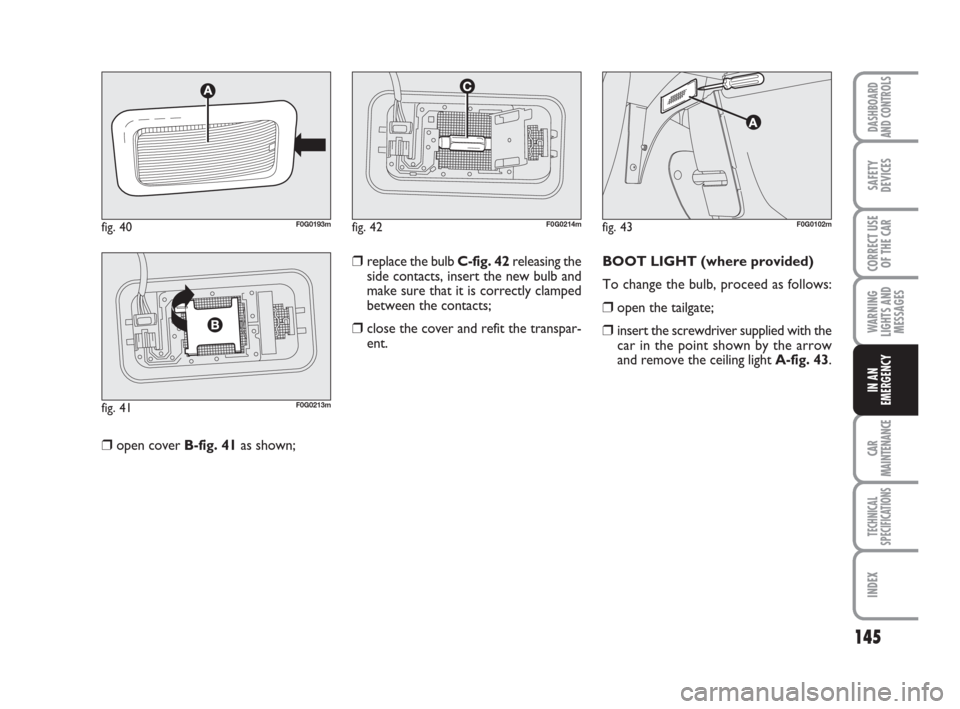FIAT PANDA 2007 169 / 2.G Owners Manual 145
WARNING
LIGHTS AND
MESSAGES
CAR
MAINTENANCE
TECHNICAL
SPECIFICATIONS
INDEX
DASHBOARD
AND CONTROLS
SAFETY
DEVICES
CORRECT USE
OF THE CAR
IN AN
EMERGENCY
❒open cover B-fig. 41as shown;BOOT LIGHT ( FIAT PANDA 2007 169 / 2.G Owners Manual 145
WARNING
LIGHTS AND
MESSAGES
CAR
MAINTENANCE
TECHNICAL
SPECIFICATIONS
INDEX
DASHBOARD
AND CONTROLS
SAFETY
DEVICES
CORRECT USE
OF THE CAR
IN AN
EMERGENCY
❒open cover B-fig. 41as shown;BOOT LIGHT (
