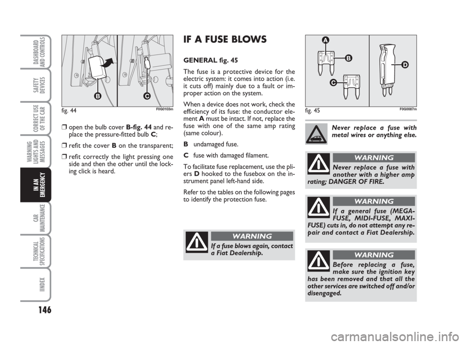 FIAT PANDA 2007 169 / 2.G Owners Manual 146
WARNING
LIGHTS AND
MESSAGES
CAR
MAINTENANCE
TECHNICAL
SPECIFICATIONS
IINDEX
DASHBOARD
AND CONTROLS
SAFETY
DEVICES
CORRECT USE
OF THE CAR
IN AN
EMERGENCY
IF A FUSE BLOWS
GENERAL fig. 45
The fuse is