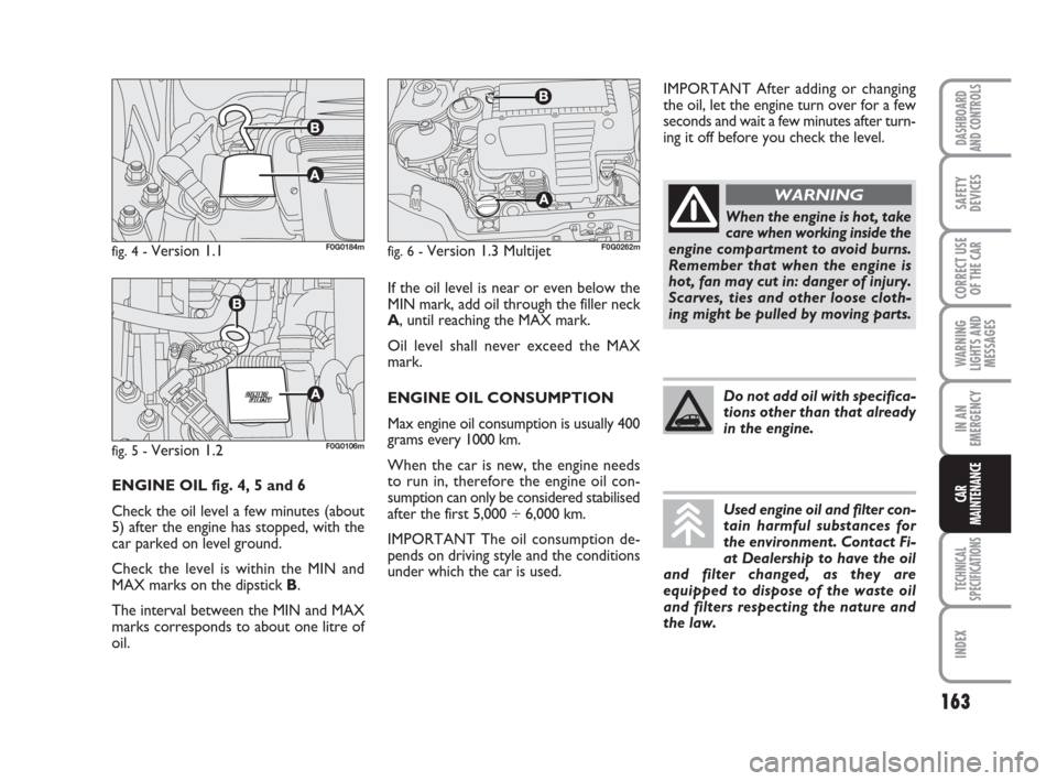 FIAT PANDA 2007 169 / 2.G User Guide If the oil level is near or even below the
MIN mark, add oil through the filler neck
A, until reaching the MAX mark.
Oil level shall never exceed the MAX
mark.
ENGINE OIL CONSUMPTION
Max engine oil co