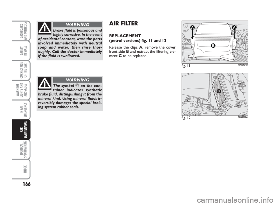 FIAT PANDA 2007 169 / 2.G Owners Manual AIR FILTER
REPLACEMENT
(petrol versions) fig. 11 and 12
Release the clips A, remove the cover
front side Band extract the filtering ele-
ment Cto be replaced.
fig. 11F0G0134m
fig. 12F0G0135m
166
WAR FIAT PANDA 2007 169 / 2.G Owners Manual AIR FILTER
REPLACEMENT
(petrol versions) fig. 11 and 12
Release the clips A, remove the cover
front side Band extract the filtering ele-
ment Cto be replaced.
fig. 11F0G0134m
fig. 12F0G0135m
166
WAR