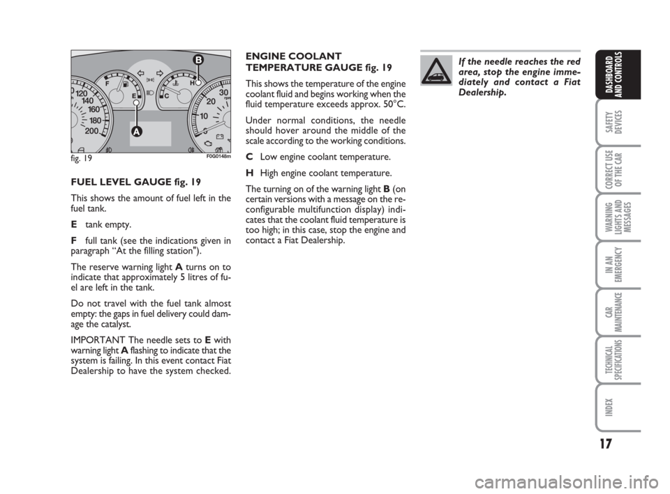 FIAT PANDA 2007 169 / 2.G Owners Manual ENGINE COOLANT
TEMPERATURE GAUGE fig. 19
This shows the temperature of the engine
coolant fluid and begins working when the
fluid temperature exceeds approx. 50°C.
Under normal conditions, the needle