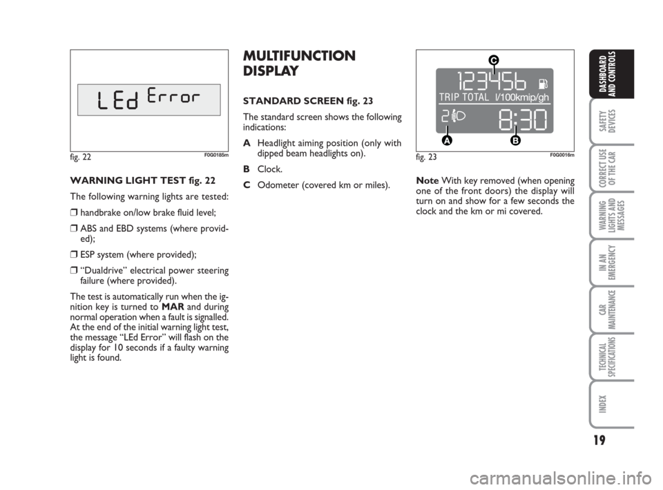 FIAT PANDA 2007 169 / 2.G User Guide 19
SAFETY
DEVICES
CORRECT USE
OF THE CAR
WARNING
LIGHTS AND
MESSAGES
IN AN
EMERGENCY
CAR
MAINTENANCE
TECHNICAL
SPECIFICATIONS
INDEX
DASHBOARD
AND CONTROLS
MULTIFUNCTION
DISPLAY
STANDARD SCREEN fig. 23