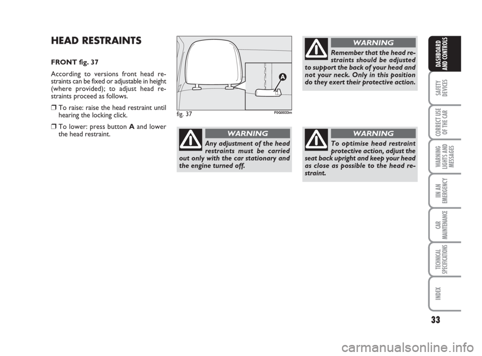 FIAT PANDA 2007 169 / 2.G Owners Guide 33
SAFETY
DEVICES
CORRECT USE
OF THE CAR
WARNING
LIGHTS AND
MESSAGES
IIN AN
EMERGENCY
CAR
MAINTENANCE
TECHNICAL
SPECIFICATIONS
INDEX
DASHBOARD
AND CONTROLS
HEAD RESTRAINTS
FRONT fig. 37
According to v
