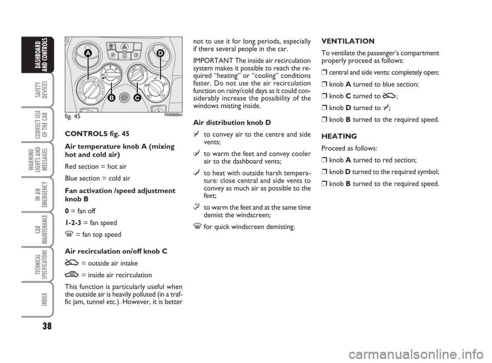 FIAT PANDA 2007 169 / 2.G Owners Guide 38
SAFETY
DEVICES
CORRECT USE
OF THE CAR
WARNING
LIGHTS AND
MESSAGES
IN AN
EMERGENCY
CAR
MAINTENANCE
TECHNICAL
SPECIFICATIONS
INDEX
DASHBOARD
AND CONTROLS
not to use it for long periods, especially
if