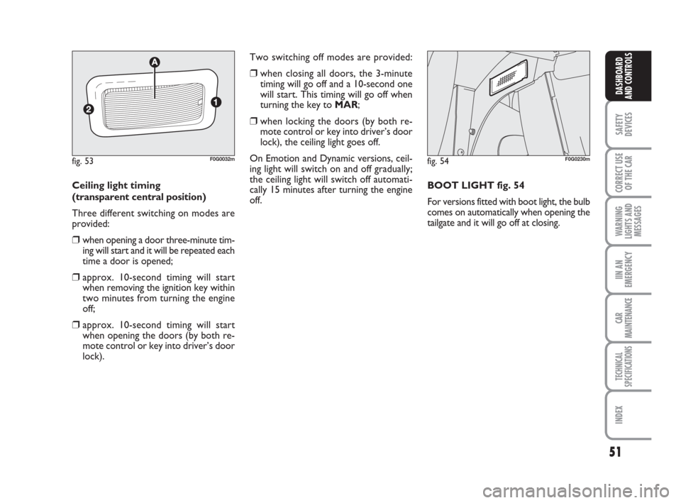 FIAT PANDA 2007 169 / 2.G Owners Manual 51
SAFETY
DEVICES
CORRECT USE
OF THE CAR
WARNING
LIGHTS AND
MESSAGES
IIN AN
EMERGENCY
CAR
MAINTENANCE
TECHNICAL
SPECIFICATIONS
INDEX
DASHBOARD
AND CONTROLS
Two switching off modes are provided:
❒whe