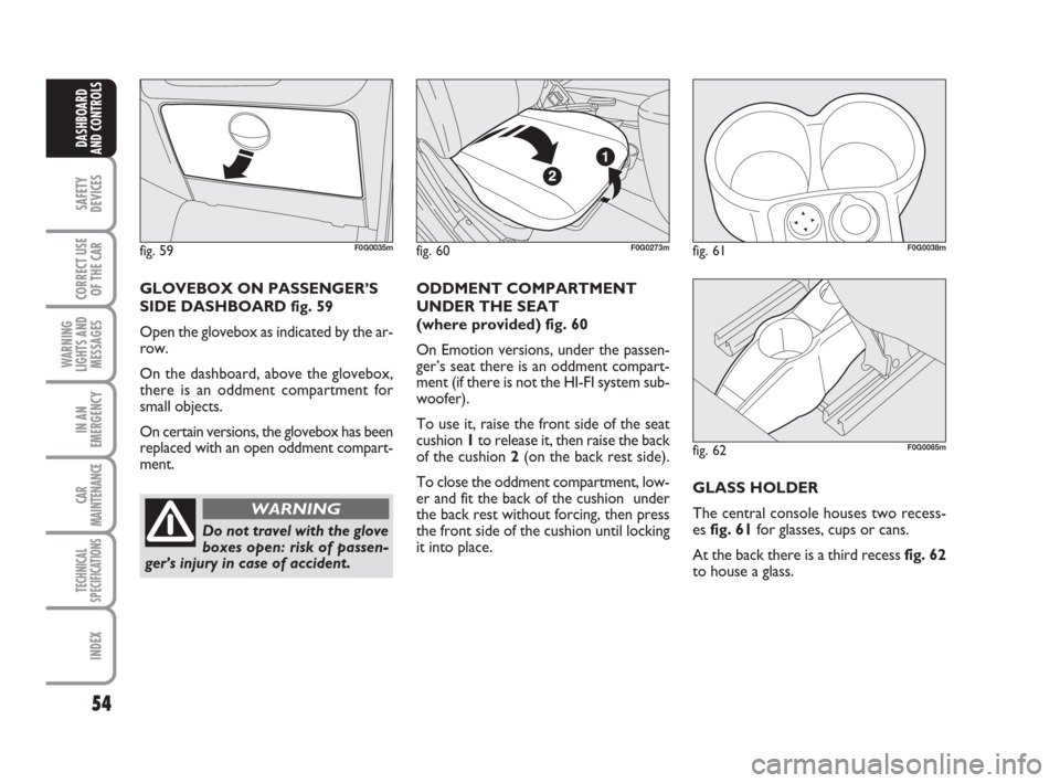 FIAT PANDA 2007 169 / 2.G Owners Manual 54
SAFETY
DEVICES
CORRECT USE
OF THE CAR
WARNING
LIGHTS AND
MESSAGES
IN AN
EMERGENCY
CAR
MAINTENANCE
TECHNICAL
SPECIFICATIONS
INDEX
DASHBOARD
AND CONTROLS
ODDMENT COMPARTMENT
UNDER THE SEAT 
(where pr