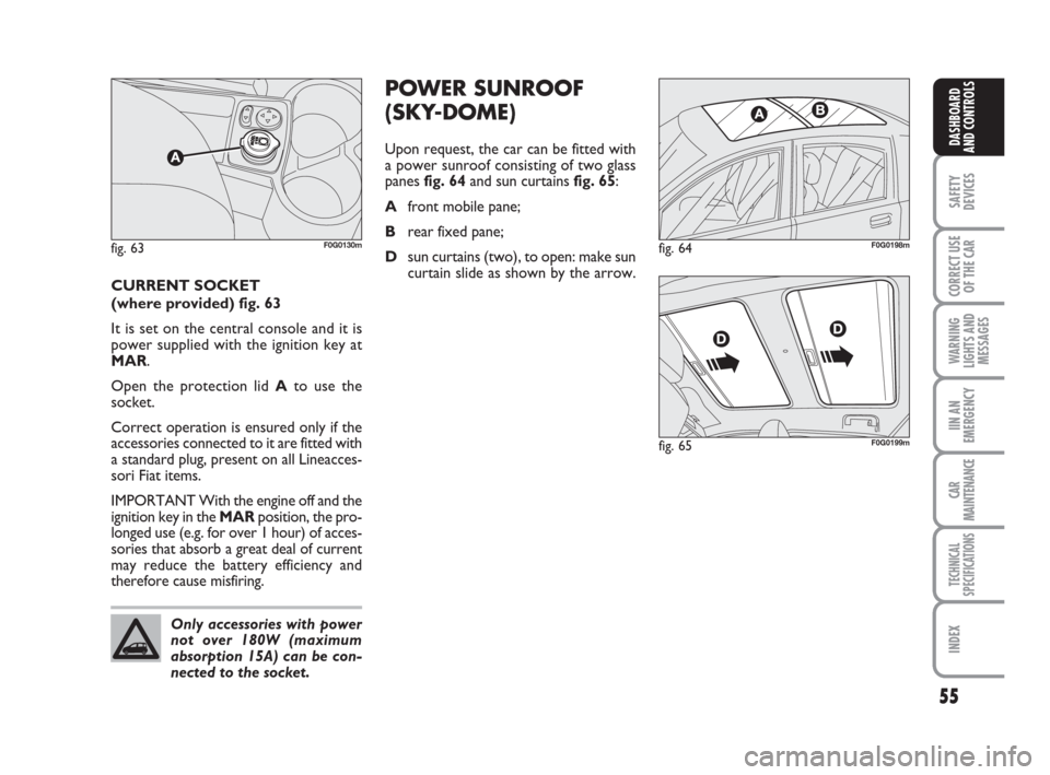 FIAT PANDA 2007 169 / 2.G Owners Manual 55
SAFETY
DEVICES
CORRECT USE
OF THE CAR
WARNING
LIGHTS AND
MESSAGES
IIN AN
EMERGENCY
CAR
MAINTENANCE
TECHNICAL
SPECIFICATIONS
INDEX
DASHBOARD
AND CONTROLS
POWER SUNROOF
(SKY-DOME)
Upon request, the c