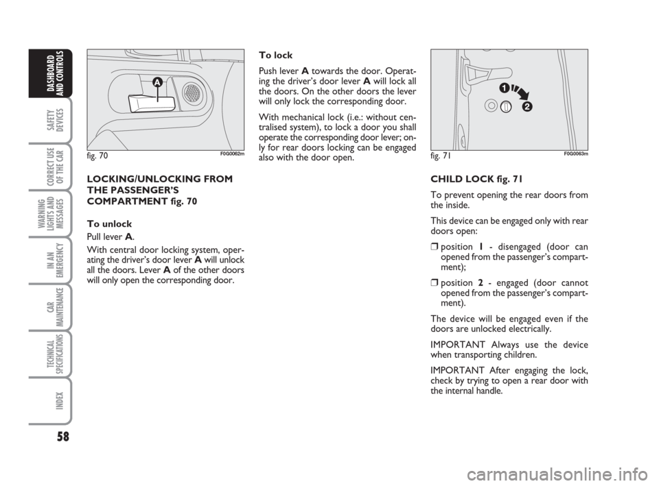 FIAT PANDA 2007 169 / 2.G User Guide 58
SAFETY
DEVICES
CORRECT USE
OF THE CAR
WARNING
LIGHTS AND
MESSAGES
IN AN
EMERGENCY
CAR
MAINTENANCE
TECHNICAL
SPECIFICATIONS
INDEX
DASHBOARD
AND CONTROLS
CHILD LOCK fig. 71
To prevent opening the rea